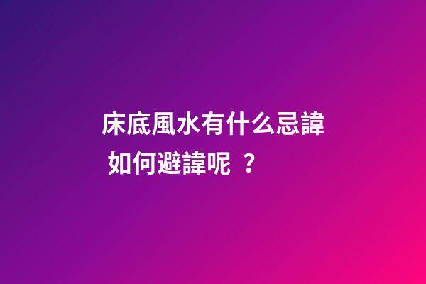 床底風水有什么忌諱? 如何避諱呢？